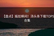 【盘点】尴尬瞬间！汤头条下载TOP5合集