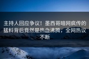 主持人回应争议！墨西哥暗网疯传的猛料背后竟然是热血沸腾，全网热议不断