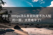 揭秘：ttttips汤头条官网里不为人知的一面，太意难平了！