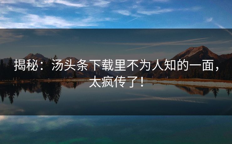 揭秘：汤头条下载里不为人知的一面，太疯传了！