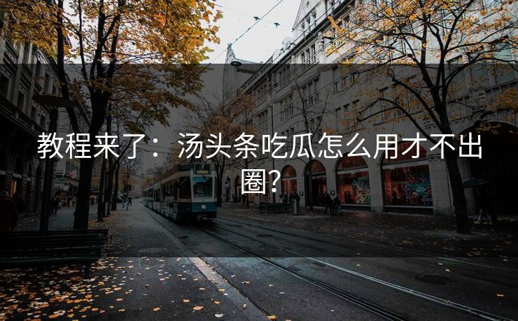 教程来了：汤头条吃瓜怎么用才不出圈？