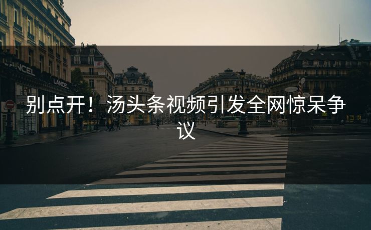 别点开！汤头条视频引发全网惊呆争议