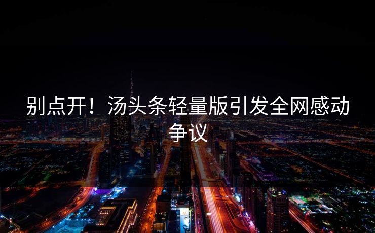 别点开！汤头条轻量版引发全网感动争议