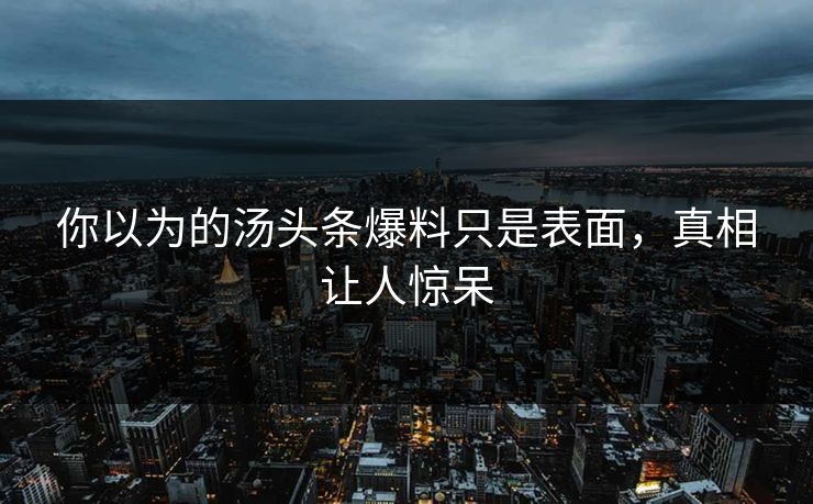 你以为的汤头条爆料只是表面，真相让人惊呆