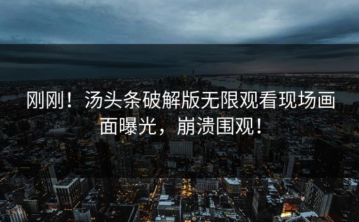 刚刚！汤头条破解版无限观看现场画面曝光，崩溃围观！