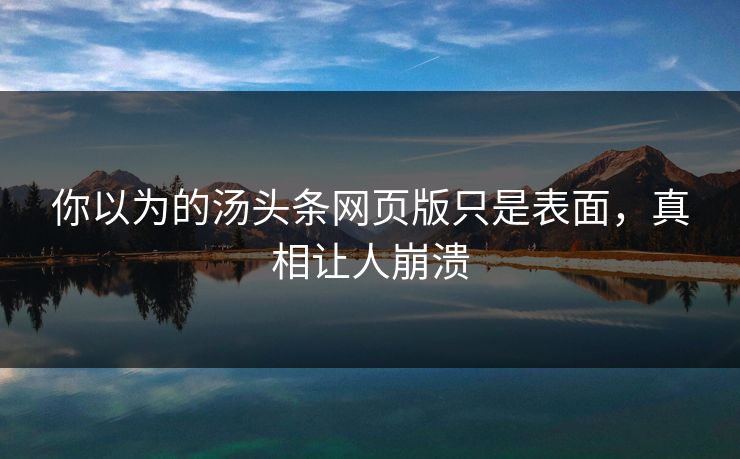 你以为的汤头条网页版只是表面，真相让人崩溃
