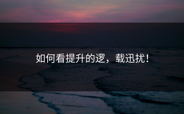 如何看提升的逻，载迅扰！