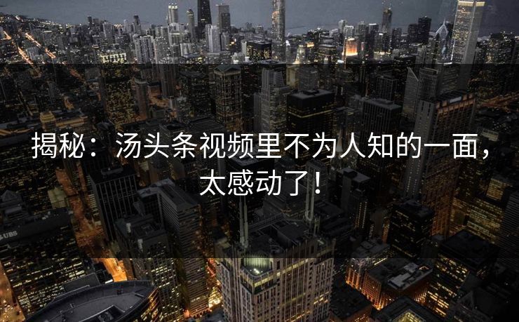揭秘：汤头条视频里不为人知的一面，太感动了！