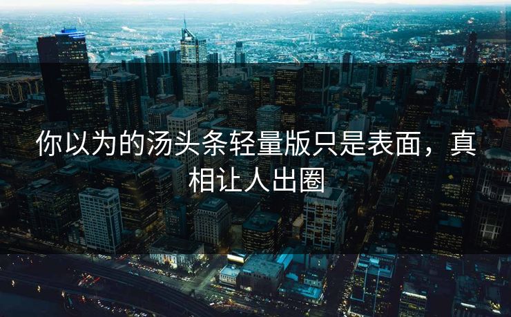 你以为的汤头条轻量版只是表面，真相让人出圈