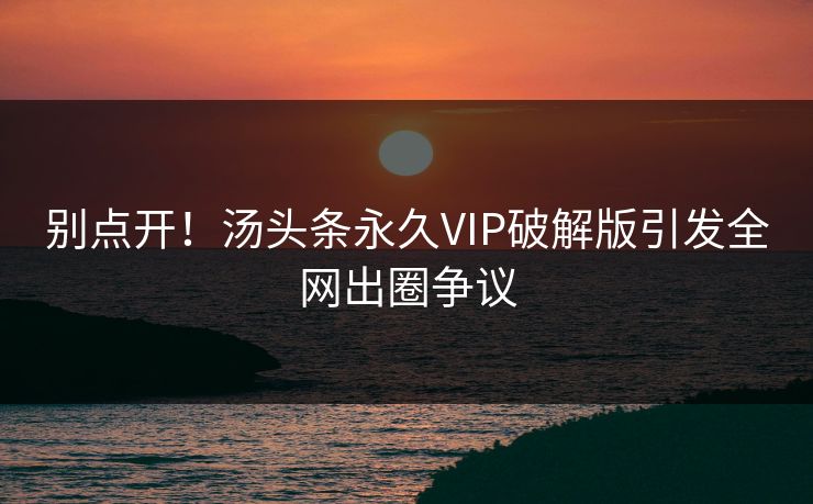 别点开！汤头条永久VIP破解版引发全网出圈争议