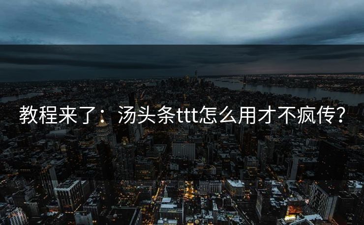 教程来了：汤头条ttt怎么用才不疯传？