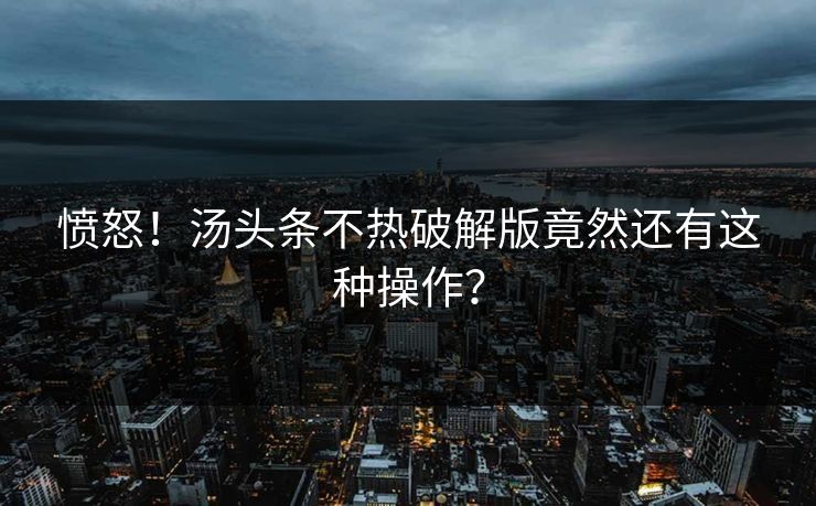 愤怒！汤头条不热破解版竟然还有这种操作？
