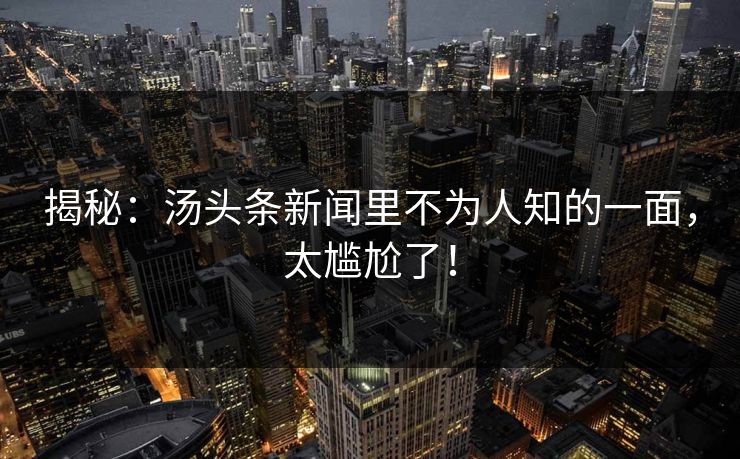 揭秘：汤头条新闻里不为人知的一面，太尴尬了！