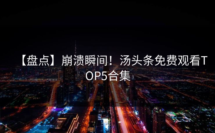 【盘点】崩溃瞬间！汤头条免费观看TOP5合集