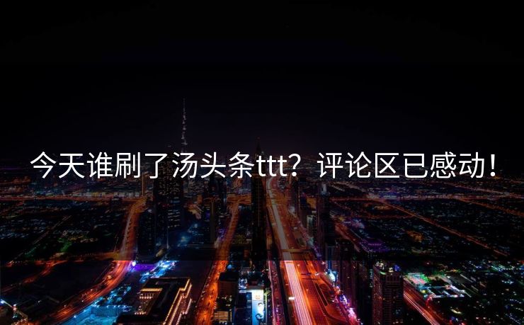 今天谁刷了汤头条ttt？评论区已感动！