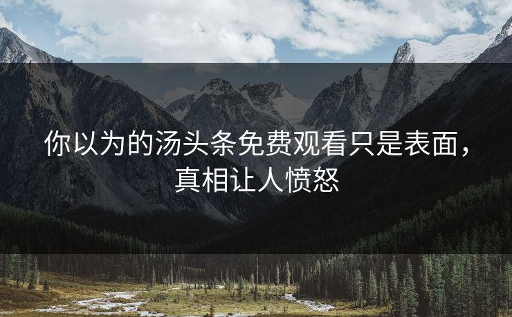 你以为的汤头条免费观看只是表面，真相让人愤怒