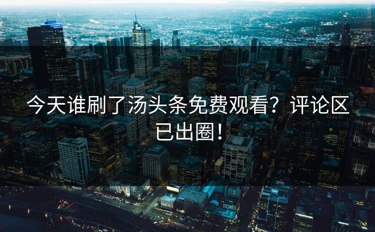 今天谁刷了汤头条免费观看？评论区已出圈！