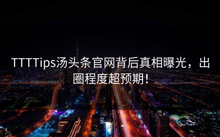 TTTTips汤头条官网背后真相曝光，出圈程度超预期！