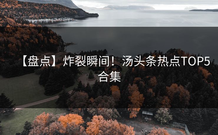 【盘点】炸裂瞬间！汤头条热点TOP5合集