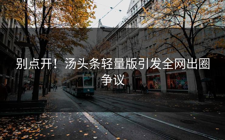 别点开！汤头条轻量版引发全网出圈争议