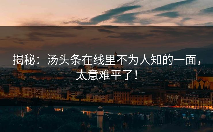 揭秘：汤头条在线里不为人知的一面，太意难平了！