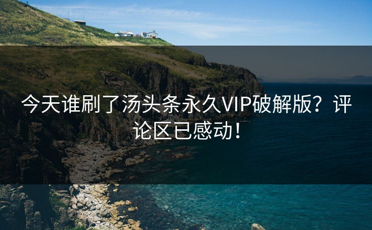 今天谁刷了汤头条永久VIP破解版？评论区已感动！