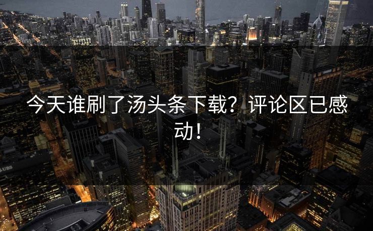 今天谁刷了汤头条下载？评论区已感动！