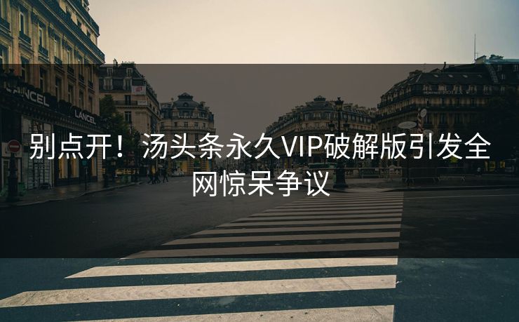 别点开！汤头条永久VIP破解版引发全网惊呆争议