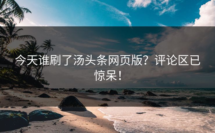 今天谁刷了汤头条网页版？评论区已惊呆！