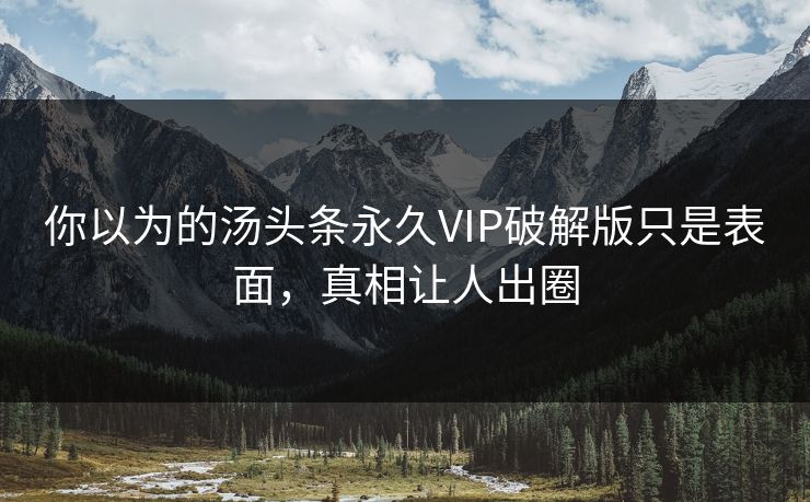 你以为的汤头条永久VIP破解版只是表面，真相让人出圈