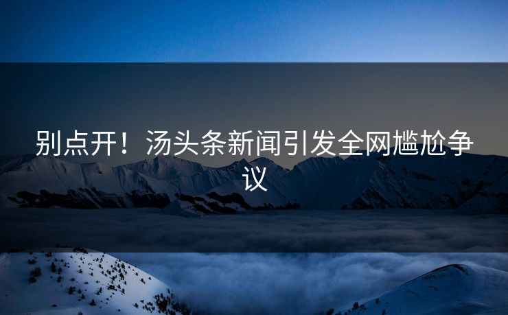 别点开！汤头条新闻引发全网尴尬争议