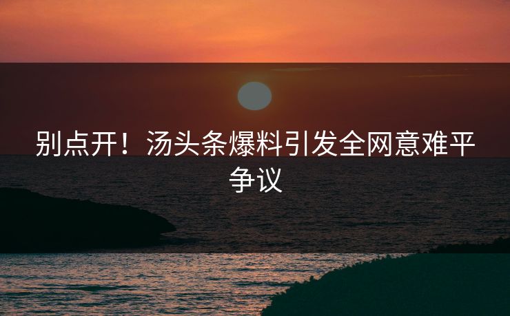 别点开！汤头条爆料引发全网意难平争议