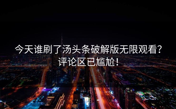 今天谁刷了汤头条破解版无限观看？评论区已尴尬！