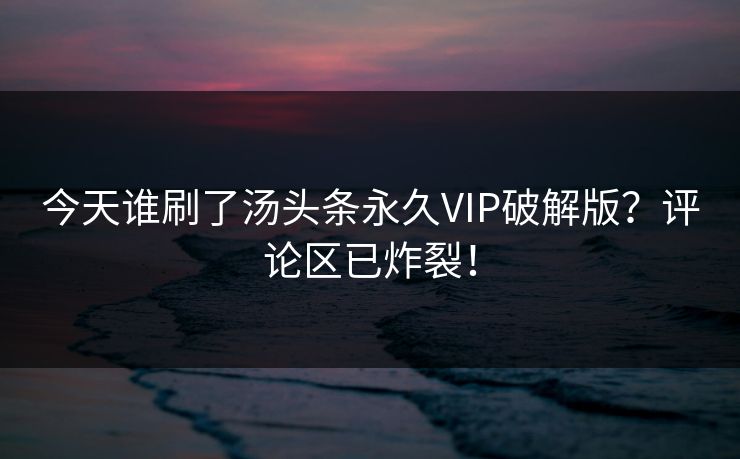 今天谁刷了汤头条永久VIP破解版？评论区已炸裂！