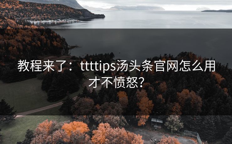 教程来了：ttttips汤头条官网怎么用才不愤怒？