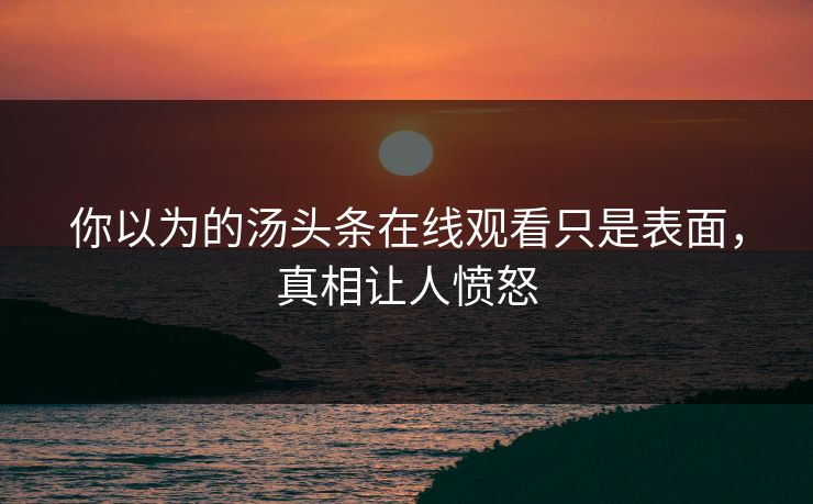 你以为的汤头条在线观看只是表面，真相让人愤怒