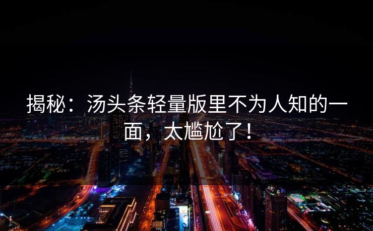 揭秘：汤头条轻量版里不为人知的一面，太尴尬了！