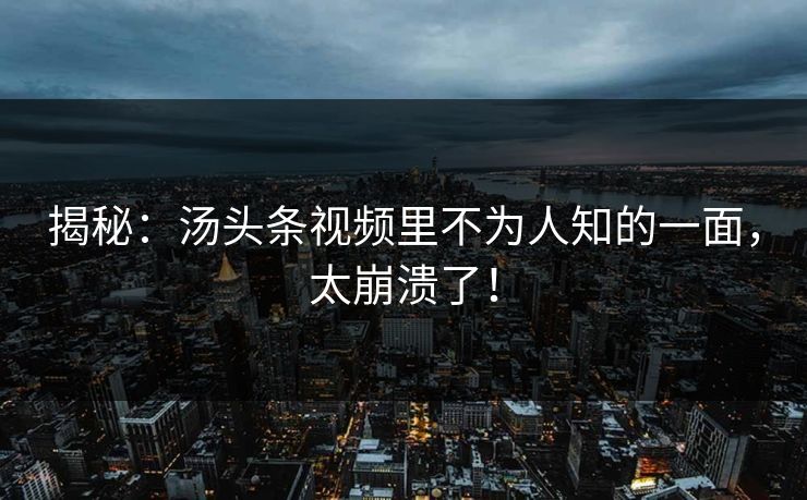 揭秘：汤头条视频里不为人知的一面，太崩溃了！