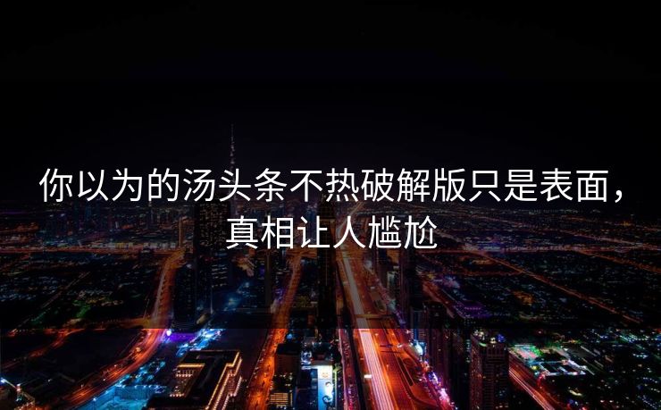 你以为的汤头条不热破解版只是表面，真相让人尴尬