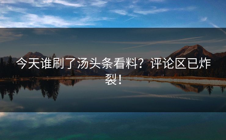 今天谁刷了汤头条看料？评论区已炸裂！