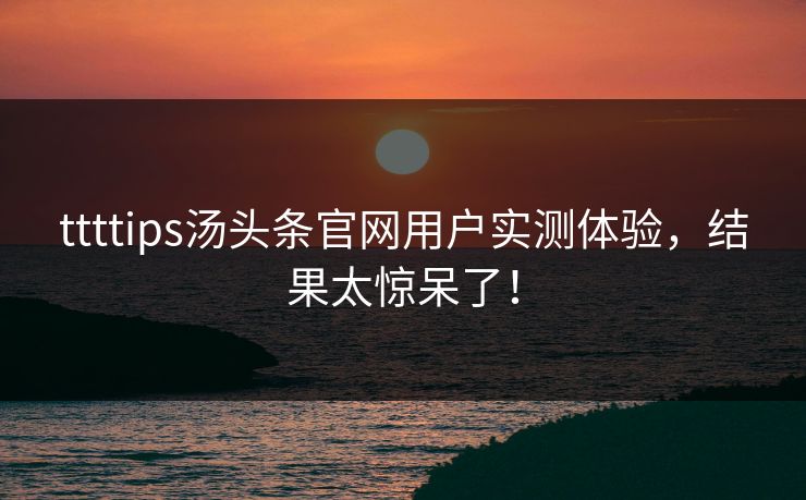 ttttips汤头条官网用户实测体验，结果太惊呆了！