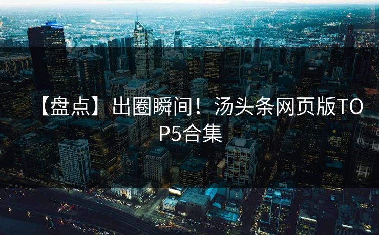【盘点】出圈瞬间！汤头条网页版TOP5合集
