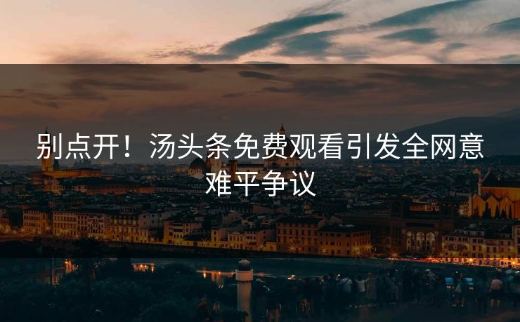 别点开！汤头条免费观看引发全网意难平争议