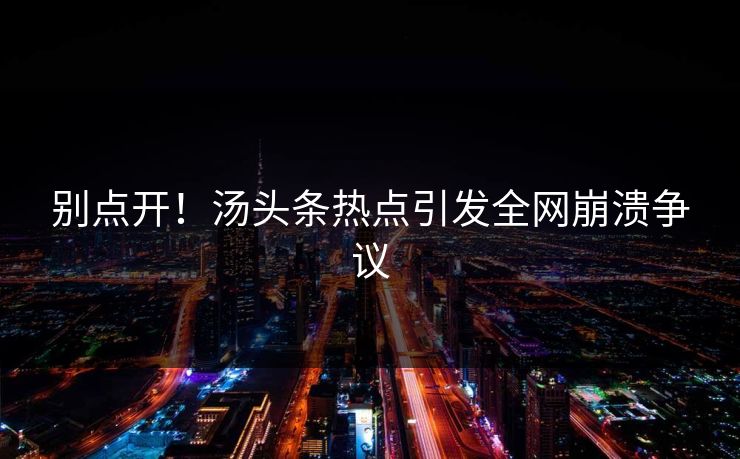 别点开！汤头条热点引发全网崩溃争议