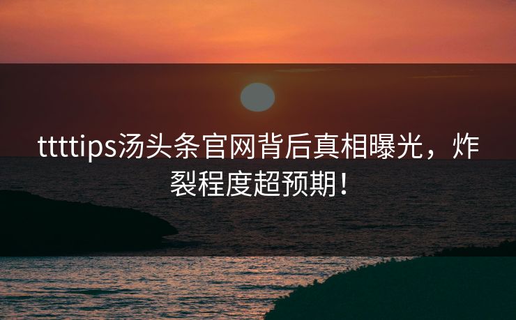 ttttips汤头条官网背后真相曝光，炸裂程度超预期！