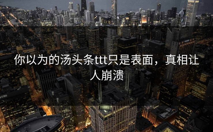 你以为的汤头条ttt只是表面，真相让人崩溃
