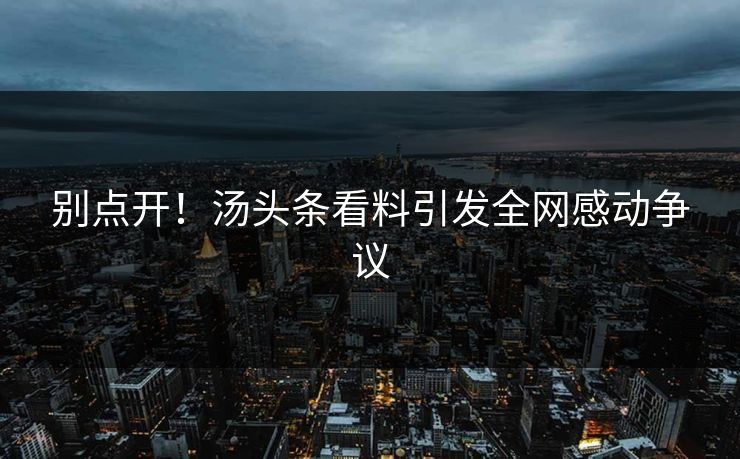 别点开！汤头条看料引发全网感动争议