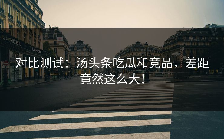 对比测试：汤头条吃瓜和竞品，差距竟然这么大！