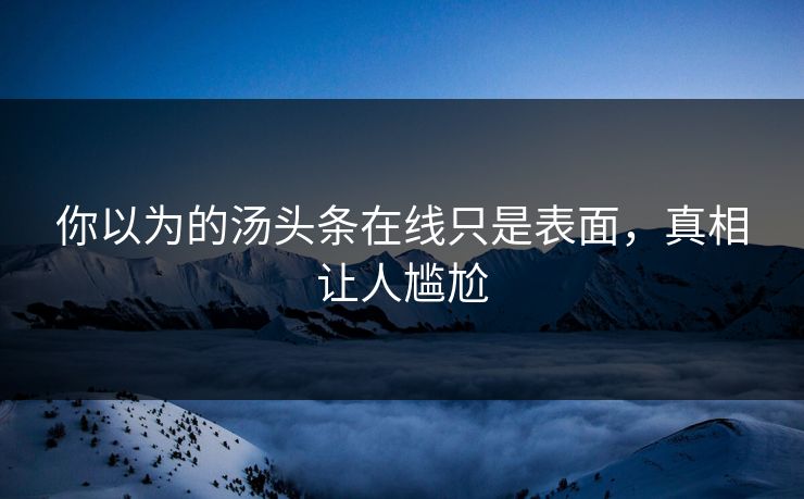 你以为的汤头条在线只是表面，真相让人尴尬