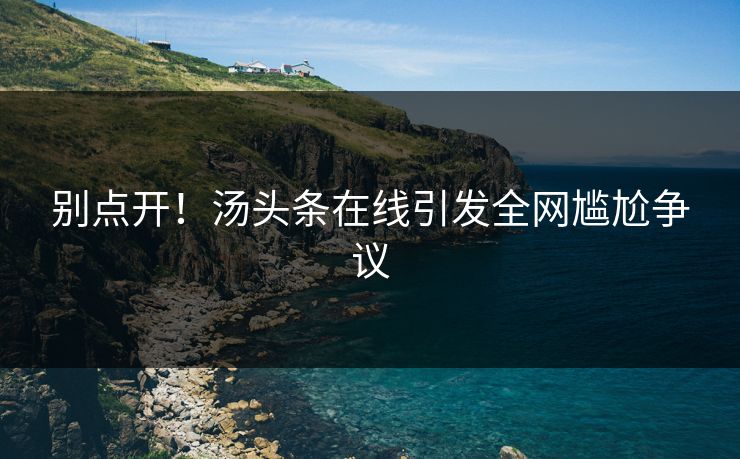 别点开！汤头条在线引发全网尴尬争议